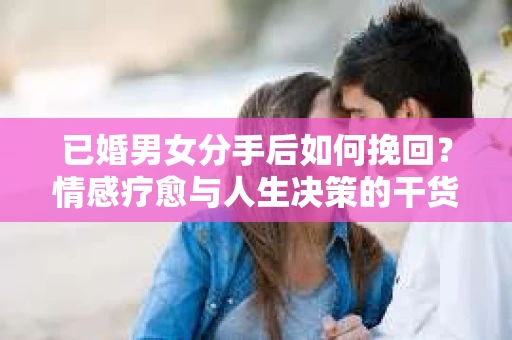已婚男女分手后如何挽回？情感疗愈与人生决策的干货指南