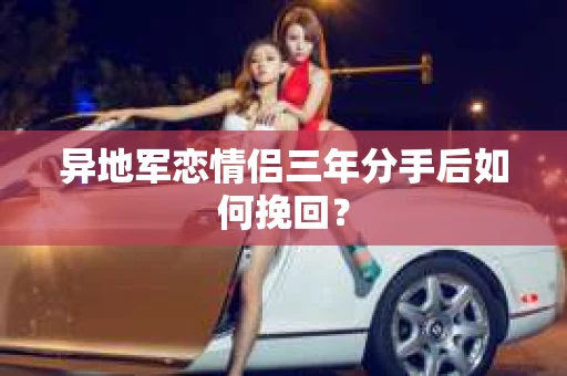 异地军恋情侣三年分手后如何挽回？