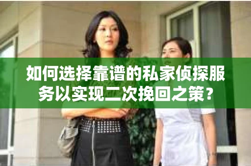 如何选择靠谱的私家侦探服务以实现二次挽回之策？