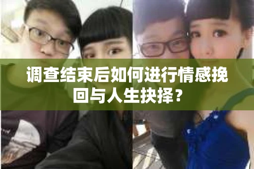 调查结束后如何进行情感挽回与人生抉择? 调查结束后如何进行情感挽回与人生抉择?