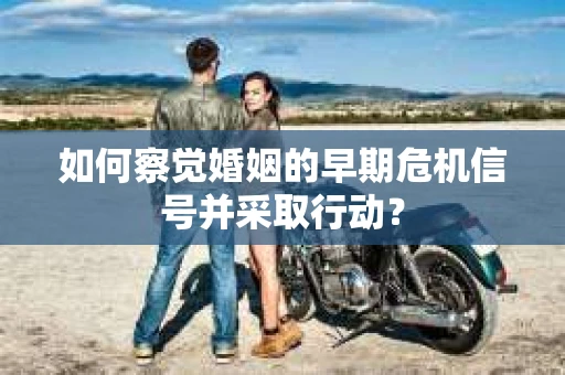 如何察觉婚姻的早期危机信号并采取行动？