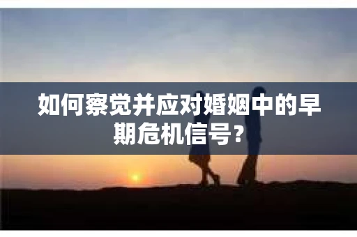 如何察觉并应对婚姻中的早期危机信号？