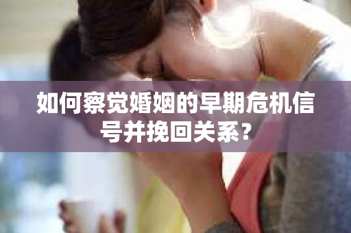 如何察觉婚姻的早期危机信号并挽回关系？