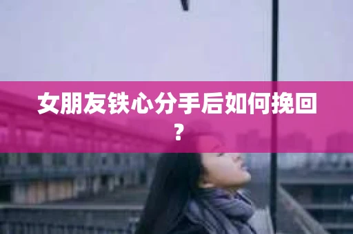 女朋友铁心分手后如何挽回？