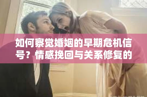 如何察觉婚姻的早期危机信号？情感挽回与关系修复的智慧