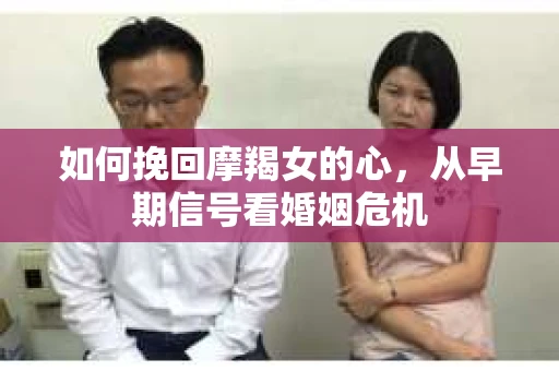 如何挽回摩羯女的心,从早期信号看婚姻危机 如何挽回摩羯女的心,从早期信号看婚姻危机