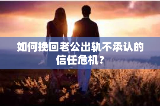 如何挽回老公出轨不承认的信任危机？