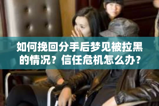 如何挽回分手后梦见被拉黑的情况?信任危机怎么办? 如何挽回分手后梦见被拉黑的情况?信任危机怎么办?
