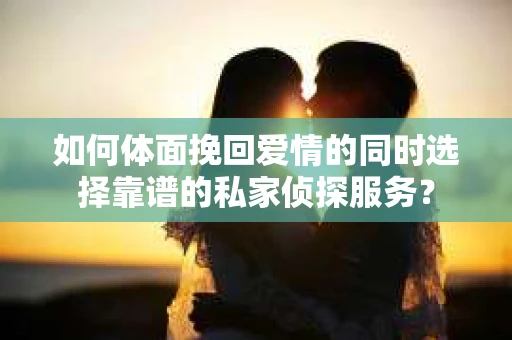 如何体面挽回爱情的同时选择靠谱的私家侦探服务? 如何体面挽回爱情的同时选择靠谱的私家侦探服务?