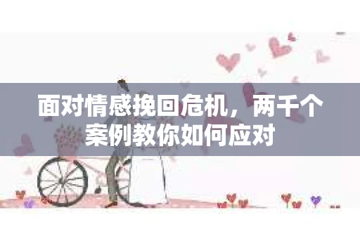 面对情感挽回危机，两千个案例教你如何应对
