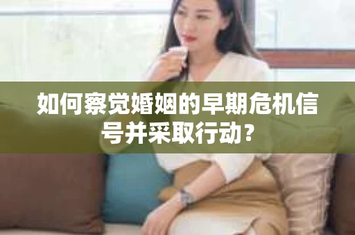 如何察觉婚姻的早期危机信号并采取行动？