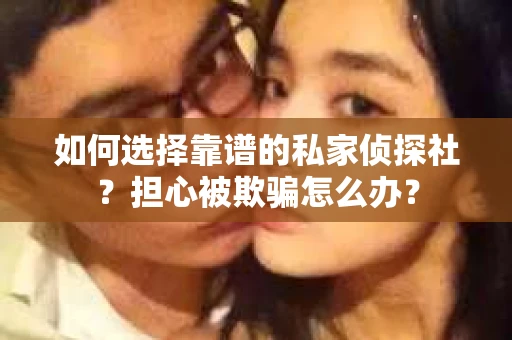 如何选择靠谱的私家侦探社？担心被欺骗怎么办？