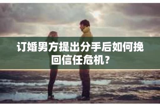 订婚男方提出分手后如何挽回信任危机？