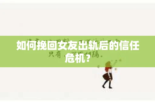 如何挽回女友出轨后的信任危机？