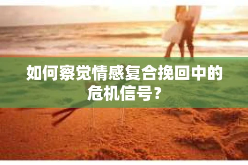 如何察觉情感复合挽回中的危机信号? 如何察觉情感复合挽回中的危机信号?