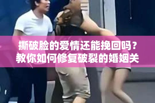 撕破脸的爱情还能挽回吗?教你如何修复破裂的婚姻关系 撕破脸的爱情还能挽回吗?教你如何修复破裂的婚姻关系