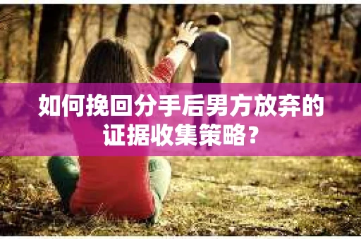 如何挽回分手后男方放弃的证据收集策略？