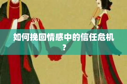 如何挽回情感中的信任危机? 如何挽回情感中的信任危机?