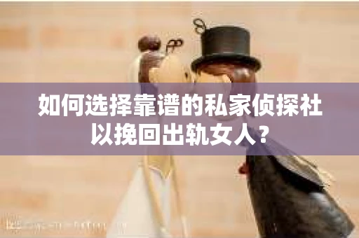如何选择靠谱的私家侦探社以挽回出轨女人？