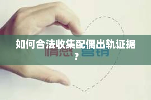 如何合法收集配偶出轨证据? 如何合法收集配偶出轨证据?