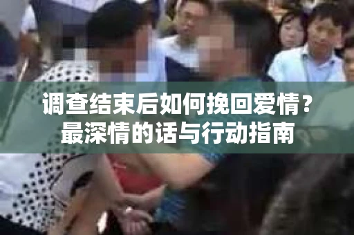 调查结束后如何挽回爱情？最深情的话与行动指南