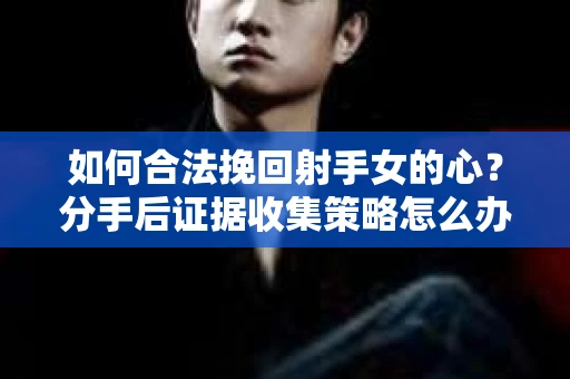 如何合法挽回射手女的心？分手后证据收集策略怎么办？