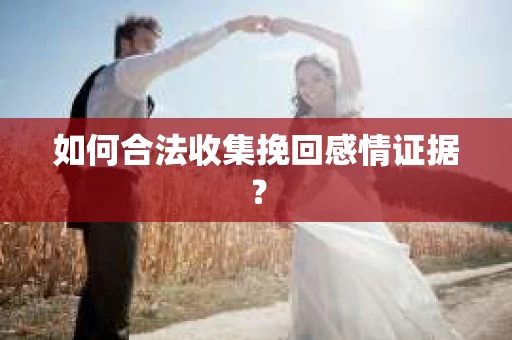 如何合法收集挽回感情证据? 如何合法收集挽回感情证据?