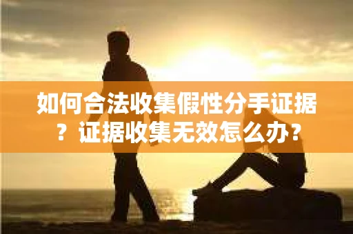 如何合法收集假性分手证据？证据收集无效怎么办？