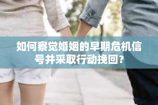 如何察觉婚姻的早期危机信号并采取行动挽回？
