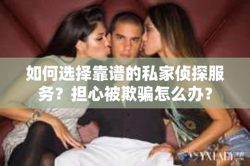 如何选择靠谱的私家侦探服务？担心被欺骗怎么办？