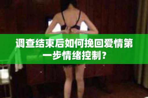 调查结束后如何挽回爱情第一步情绪控制？