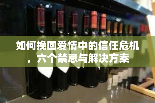 如何挽回爱情中的信任危机，六个禁忌与解决方案
