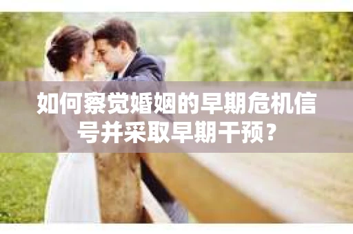 如何察觉婚姻的早期危机信号并采取早期干预？