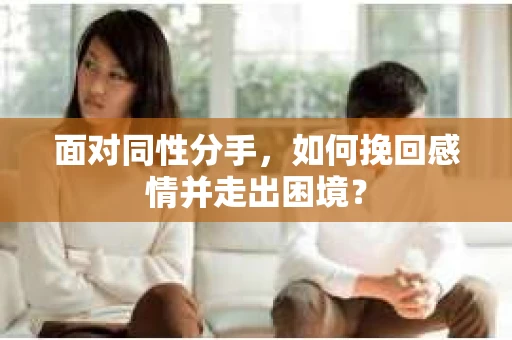 面对同性分手,如何挽回感情并走出困境? 面对同性分手,如何挽回感情并走出困境?