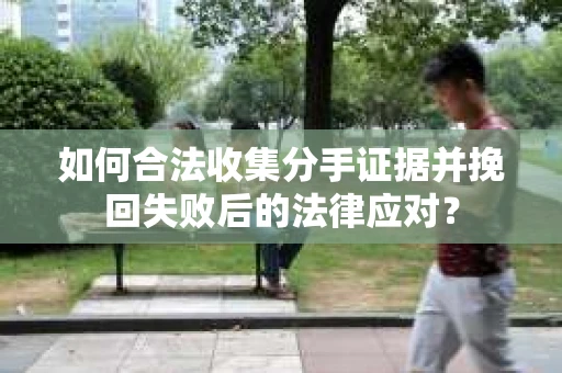 如何合法收集分手证据并挽回失败后的法律应对? 如何合法收集分手证据并挽回失败后的法律应对?