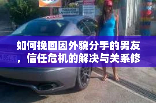 如何挽回因外貌分手的男友，信任危机的解决与关系修复