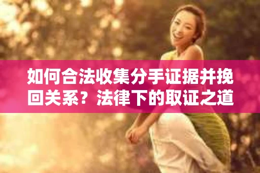 如何合法收集分手证据并挽回关系？法律下的取证之道