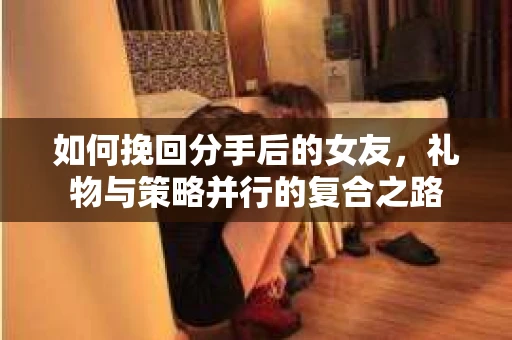 如何挽回分手后的女友，礼物与策略并行的复合之路