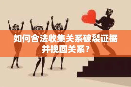 如何合法收集关系破裂证据并挽回关系？