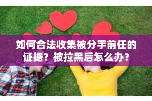 如何合法收集被分手前任的证据？被拉黑后怎么办？