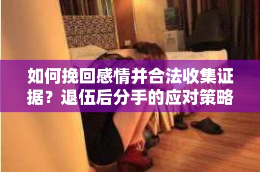 如何挽回感情并合法收集证据？退伍后分手的应对策略