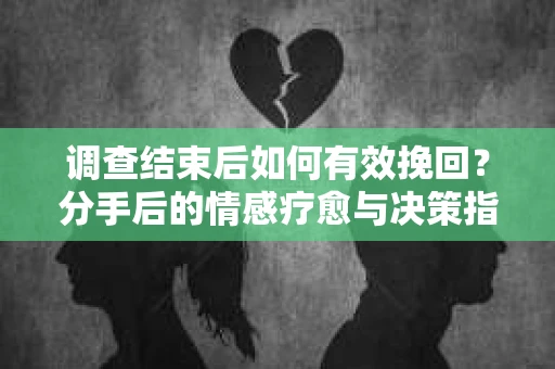 调查结束后如何有效挽回？分手后的情感疗愈与决策指南