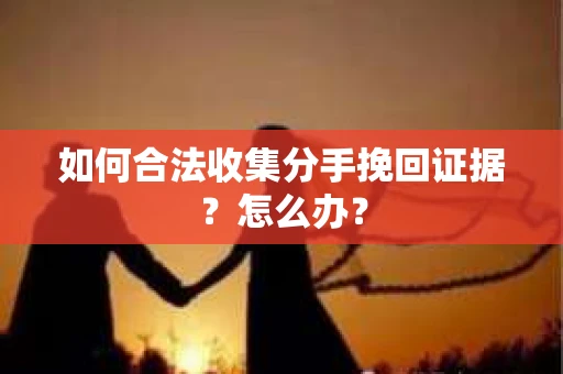 如何合法收集分手挽回证据?怎么办? 如何合法收集分手挽回证据?怎么办?