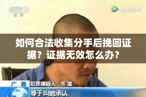 如何合法收集分手后挽回证据？证据无效怎么办？