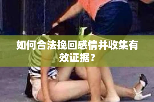 如何合法挽回感情并收集有效证据？