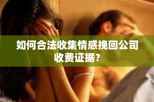如何合法收集情感挽回公司收费证据？