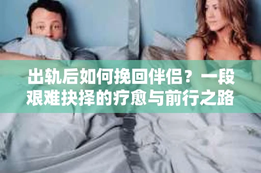 出轨后如何挽回伴侣？一段艰难抉择的疗愈与前行之路