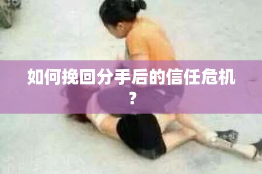 如何挽回分手后的信任危机? 如何挽回分手后的信任危机?