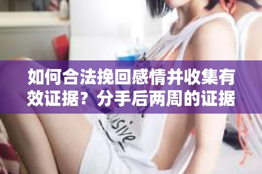 如何合法挽回感情并收集有效证据?分手后两周的证据收集策略 如何合法挽回感情并收集有效证据?分手后两周的证据收集策略