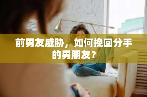前男友威胁,如何挽回分手的男朋友? 前男友威胁,如何挽回分手的男朋友?